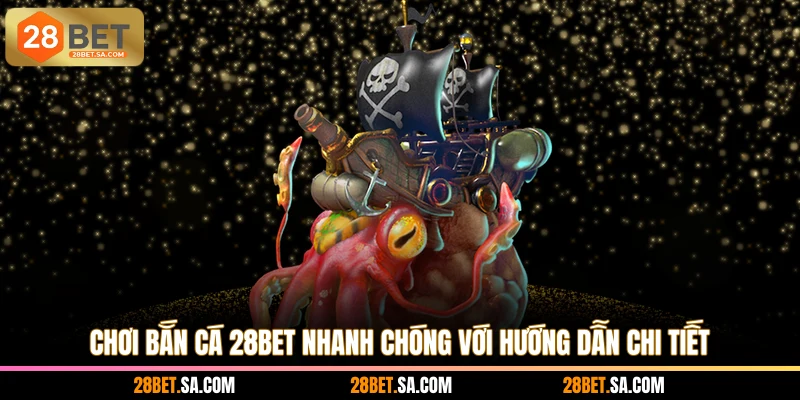 Chơi bắn cá 28BET nhanh chóng với hướng dẫn chi tiết